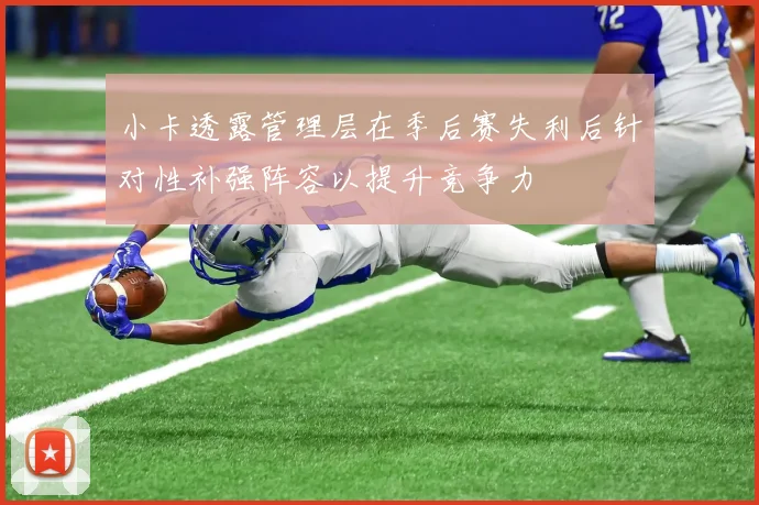 小卡透露管理层在季后赛失利后针对性补强阵容以提升竞争力
