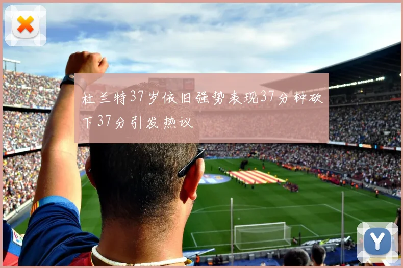 杜兰特37岁依旧强势表现37分钟砍下37分引发热议