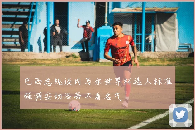 巴西总统谈内马尔世界杯选人标准强调安切洛蒂不看名气